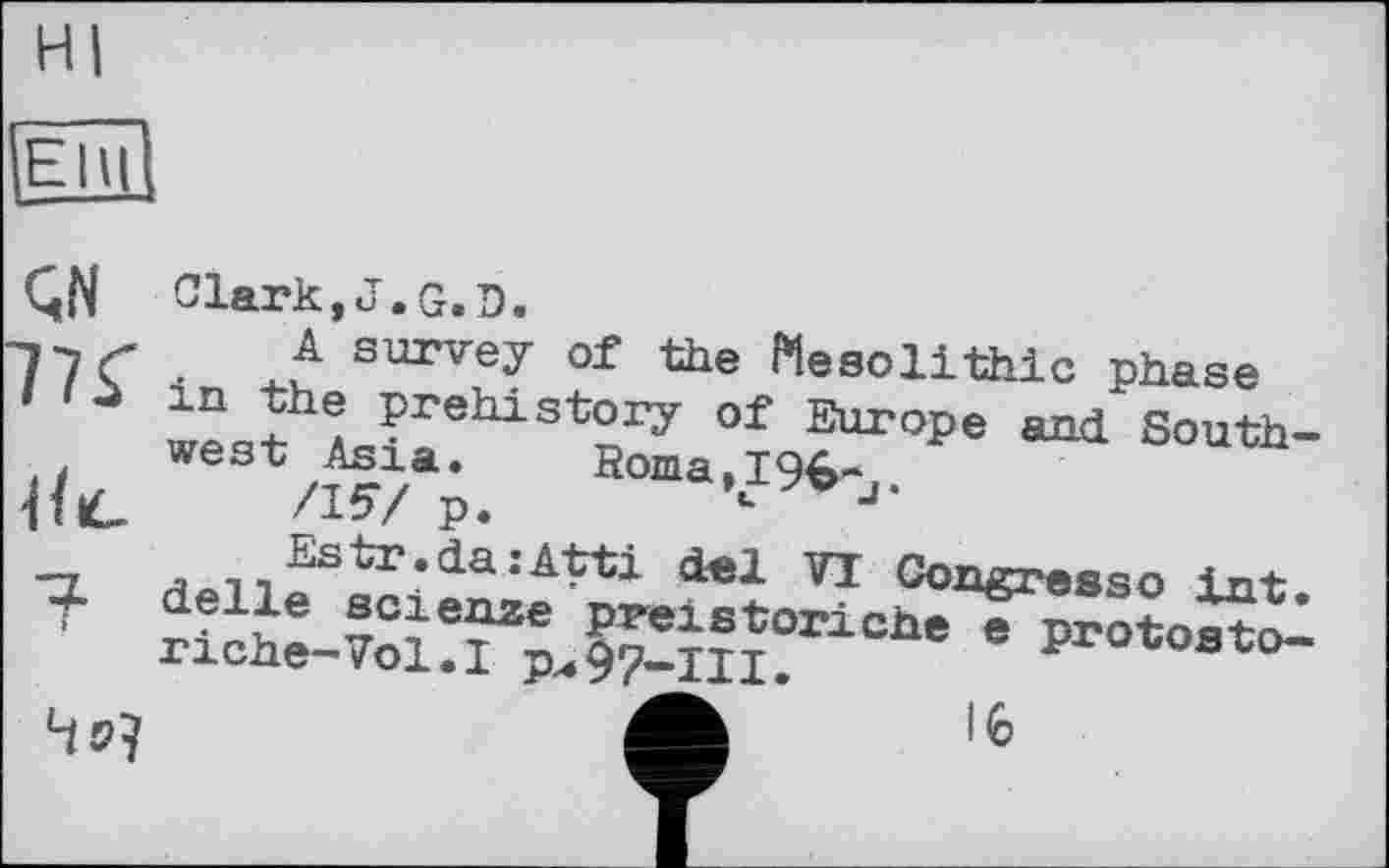 ﻿Hl
ЕЇЩ
ÇN 77Г
Ніс
?
45?
Clark,J.G.D.
A survey of the Mesolithic phase ?rehistory of Europe and Southwest Asia. Borna, 19^-.
/15/ p.	*- J
/,all£stT‘da:Atti 'i®1 VI Congresso int